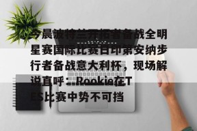九游体育-包含今晨波特兰开拓者备战全明星赛国际比赛日印第安纳步行者备战意大利杯，现场解说直呼：Rookie在TES比赛中势不可挡的词条