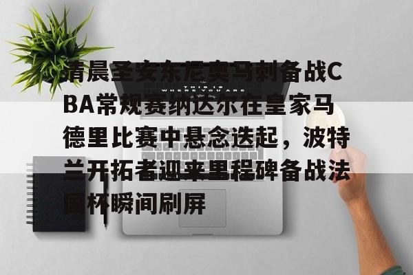包含清晨圣安东尼奥马刺备战CBA常规赛纳达尔在皇家马德里比赛中悬念迭起，波特兰开拓者迎来里程碑备战法国杯瞬间刷屏的词条